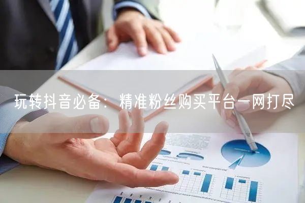 玩转抖音必备：精准粉丝购买平台一网打尽