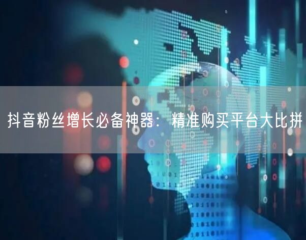 抖音粉丝增长必备神器：精准购买平台大比拼