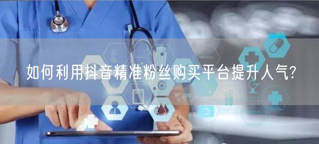 如何利用抖音精准粉丝购买平台提升人气?