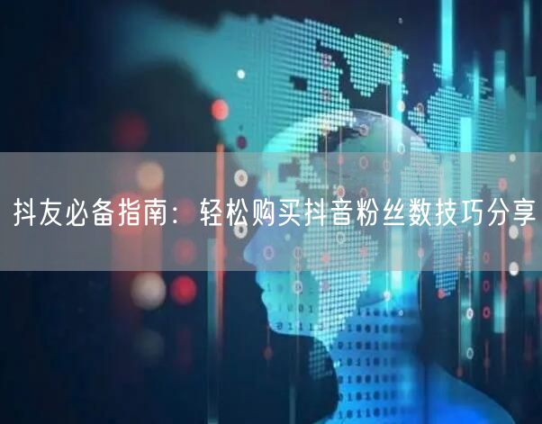 抖友必备指南：轻松购买抖音粉丝数技巧分享