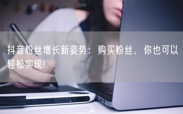 抖音粉丝增长新姿势：购买粉丝，你也可以轻松实现!