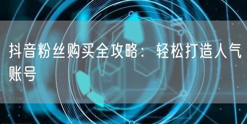 抖音粉丝购买全攻略：轻松打造人气账号