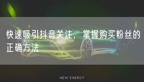 快速吸引抖音关注，掌握购买粉丝的正确方法