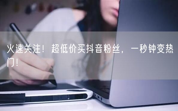 火速关注！超低价买抖音粉丝，一秒钟变热门！