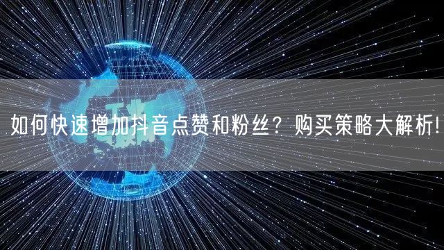 如何快速增加抖音点赞和粉丝？购买策略大解析!