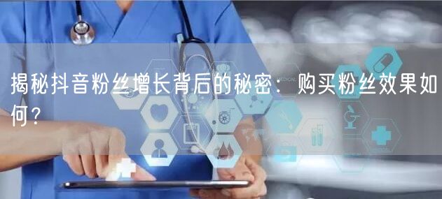揭秘抖音粉丝增长背后的秘密：购买粉丝效果如何？