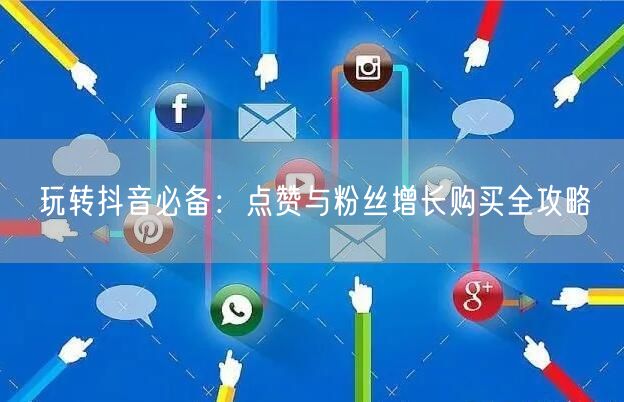 玩转抖音必备：点赞与粉丝增长购买全攻略