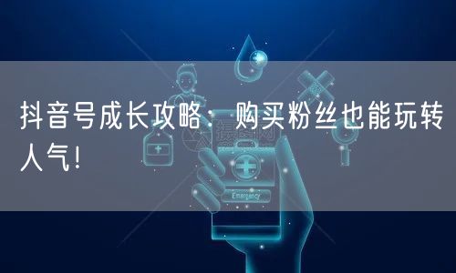 抖音号成长攻略：购买粉丝也能玩转人气！
