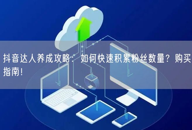 抖音达人养成攻略：如何快速积累粉丝数量？购买指南！