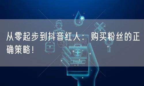 从零起步到抖音红人：购买粉丝的正确策略！