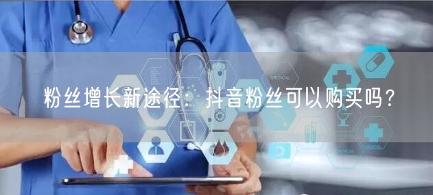 粉丝增长新途径：抖音粉丝可以购买吗？