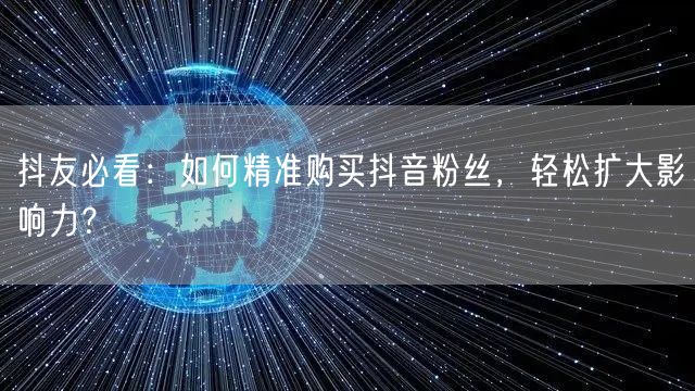 抖友必看：如何精准购买抖音粉丝，轻松扩大影响力？