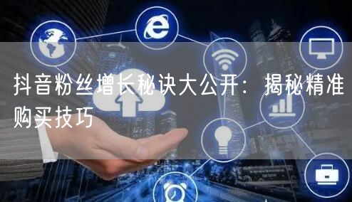 抖音粉丝增长秘诀大公开：揭秘精准购买技巧