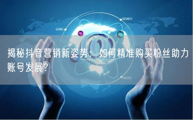 揭秘抖音营销新姿势：如何精准购买粉丝助力账号发展？