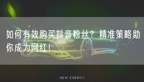 如何有效购买抖音粉丝？精准策略助你成为网红！