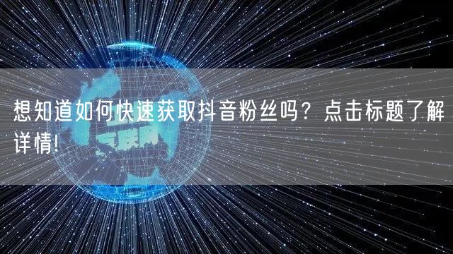 想知道如何快速获取抖音粉丝吗？点击标题了解详情!