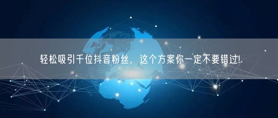 轻松吸引千位抖音粉丝，这个方案你一定不要错过!