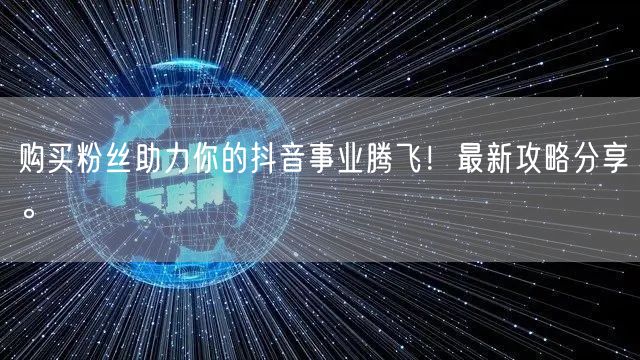 购买粉丝助力你的抖音事业腾飞！最新攻略分享。