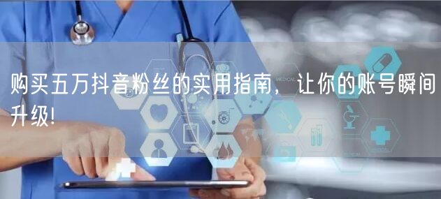 购买五万抖音粉丝的实用指南，让你的账号瞬间升级!