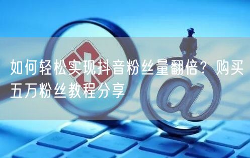 如何轻松实现抖音粉丝量翻倍？购买五万粉丝教程分享
