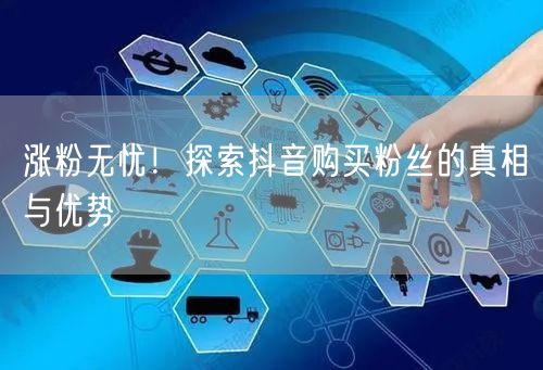 涨粉无忧！探索抖音购买粉丝的真相与优势