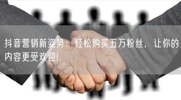 抖音营销新姿势：轻松购买五万粉丝，让你的内容更受欢迎!