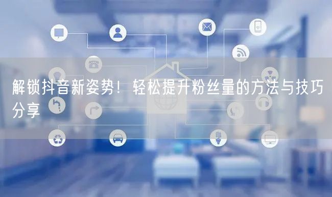 解锁抖音新姿势！轻松提升粉丝量的方法与技巧分享