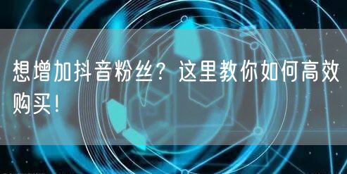 想增加抖音粉丝？这里教你如何高效购买！