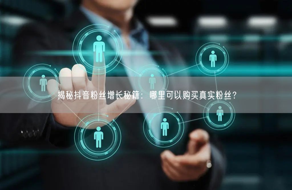 揭秘抖音粉丝增长秘籍：哪里可以购买真实粉丝？