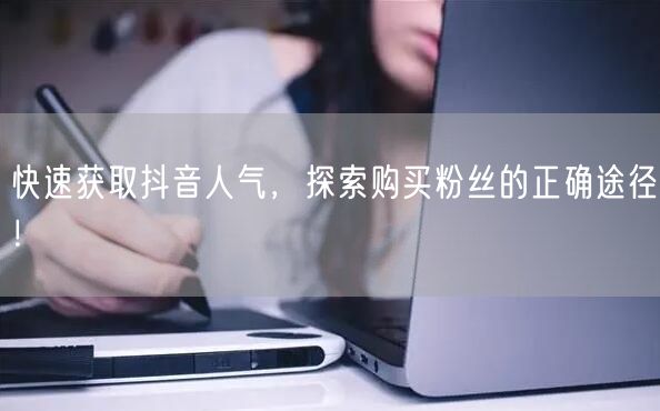 快速获取抖音人气，探索购买粉丝的正确途径！