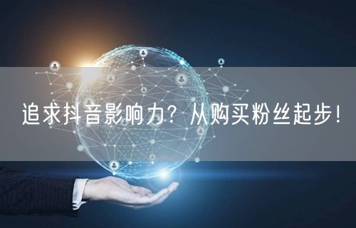 追求抖音影响力？从购买粉丝起步！