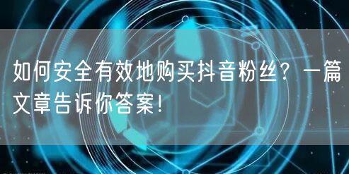 如何安全有效地购买抖音粉丝？一篇文章告诉你答案！