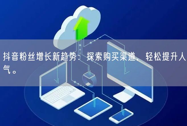 抖音粉丝增长新趋势：探索购买渠道，轻松提升人气。