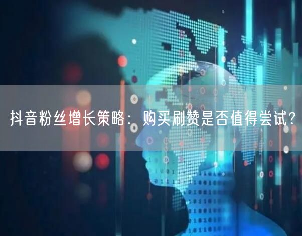 抖音粉丝增长策略：购买刷赞是否值得尝试？