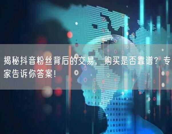 揭秘抖音粉丝背后的交易，购买是否靠谱？专家告诉你答案！