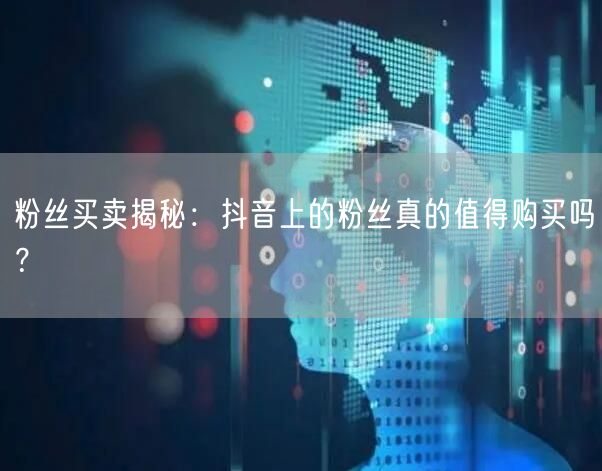 粉丝买卖揭秘：抖音上的粉丝真的值得购买吗？