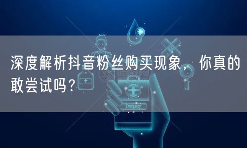 深度解析抖音粉丝购买现象，你真的敢尝试吗？