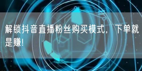 解锁抖音直播粉丝购买模式，下单就是赚!