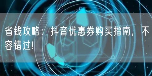省钱攻略：抖音优惠券购买指南，不容错过!