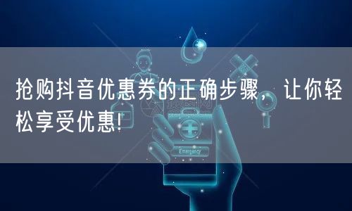 抢购抖音优惠券的正确步骤，让你轻松享受优惠!