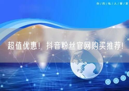 超值优惠！抖音粉丝官网购买推荐!