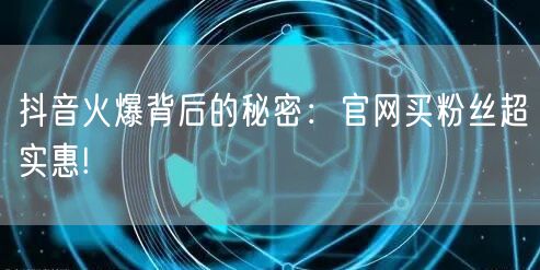 抖音火爆背后的秘密：官网买粉丝超实惠!