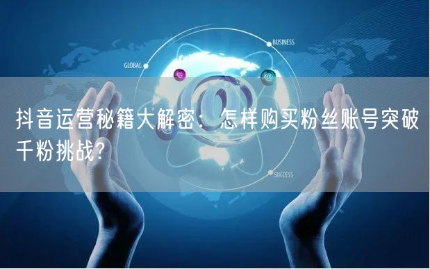 抖音运营秘籍大解密：怎样购买粉丝账号突破千粉挑战?