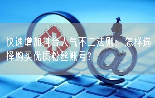 快速增加抖音人气不二法则：怎样选择购买优质粉丝账号?