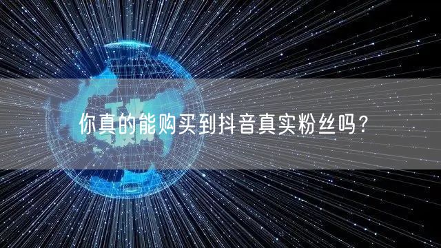 你真的能购买到抖音真实粉丝吗？
