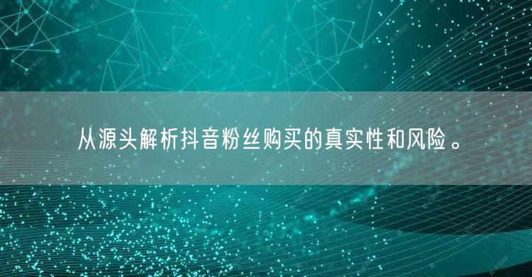 从源头解析抖音粉丝购买的真实性和风险。