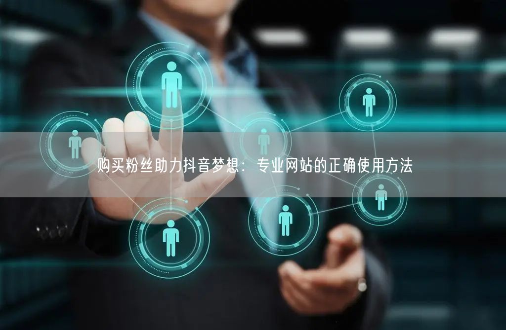 购买粉丝助力抖音梦想：专业网站的正确使用方法