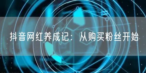 抖音网红养成记：从购买粉丝开始