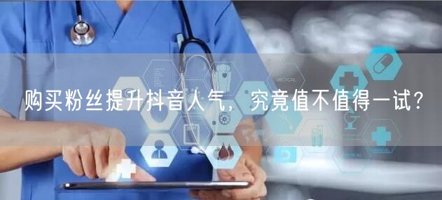 购买粉丝提升抖音人气，究竟值不值得一试？