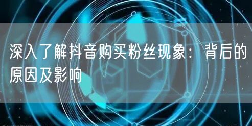 深入了解抖音购买粉丝现象：背后的原因及影响